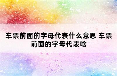 车票前面的字母代表什么意思 车票前面的字母代表啥